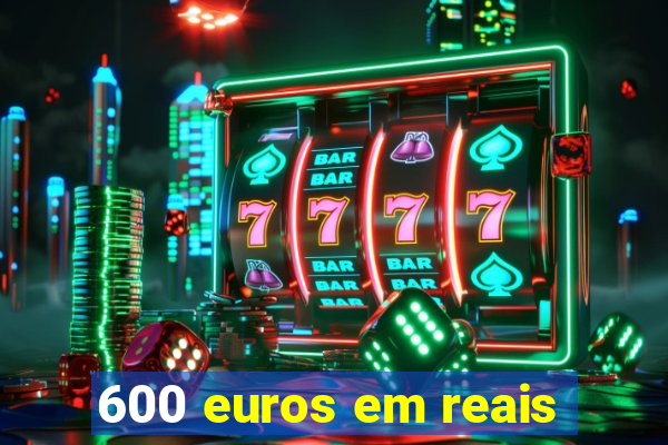 600 euros em reais